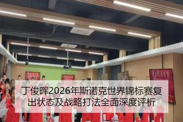 丁俊晖2026年斯诺克世界锦标赛复出状态及战略打法全面深度评析